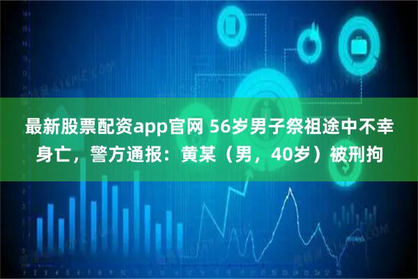 最新股票配资app官网 56岁男子祭祖途中不幸身亡，警方通报：黄某（男，40岁）被刑拘