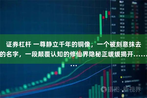 证券杠杆 一尊静立千年的铜像,一个被刻意抹去的名字,一段颠覆认知的修仙界隐秘正缓缓揭开……