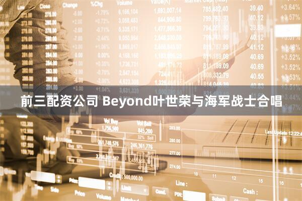 前三配资公司 Beyond叶世荣与海军战士合唱
