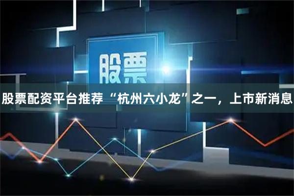 股票配资平台推荐 “杭州六小龙”之一，上市新消息
