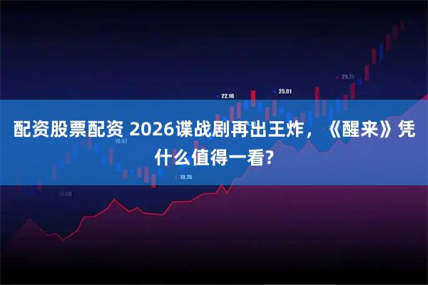 配资股票配资 2026谍战剧再出王炸，《醒来》凭什么值得一看?