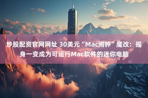 炒股配资官网网址 30美元“Mac闹钟”魔改：摇身一变成为可运行Mac软件的迷你电脑