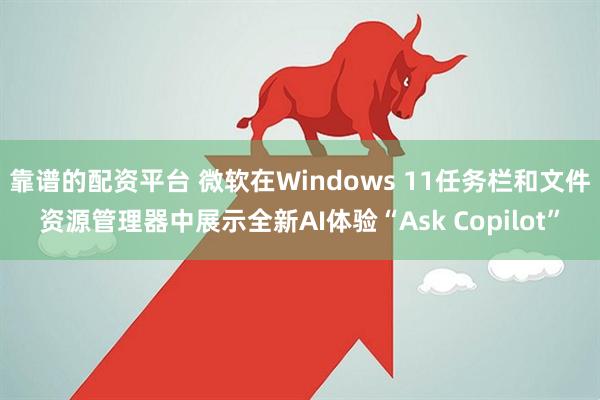 靠谱的配资平台 微软在Windows 11任务栏和文件资源管理器中展示全新AI体验“Ask Copilot”