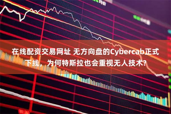 在线配资交易网址 无方向盘的Cybercab正式下线，为何特斯拉也会重视无人技术?