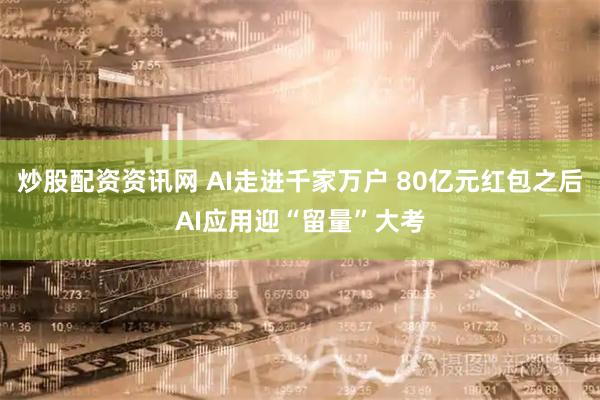 炒股配资资讯网 AI走进千家万户 80亿元红包之后AI应用迎“留量”大考