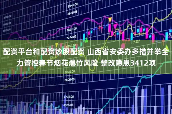 配资平台和配资炒股配资 山西省安委办多措并举全力管控春节烟花爆竹风险 整改隐患3412项