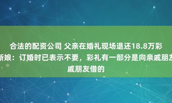 合法的配资公司 父亲在婚礼现场退还18.8万彩礼，新娘：订婚时已表示不要，彩礼有一部分是向亲戚朋友借的