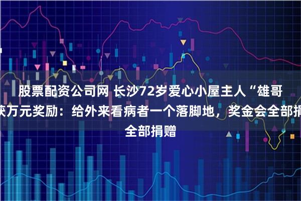 股票配资公司网 长沙72岁爱心小屋主人“雄哥”获万元奖励：给外来看病者一个落脚地，奖金会全部捐赠