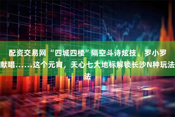 配资交易网 “四城四楼”隔空斗诗炫技、罗小罗献唱……这个元宵，天心七大地标解锁长沙N种玩法