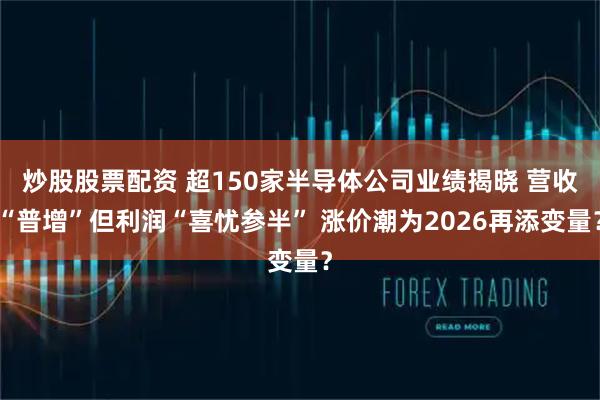 炒股股票配资 超150家半导体公司业绩揭晓 营收“普增”但利润“喜忧参半” 涨价潮为2026再添变量?