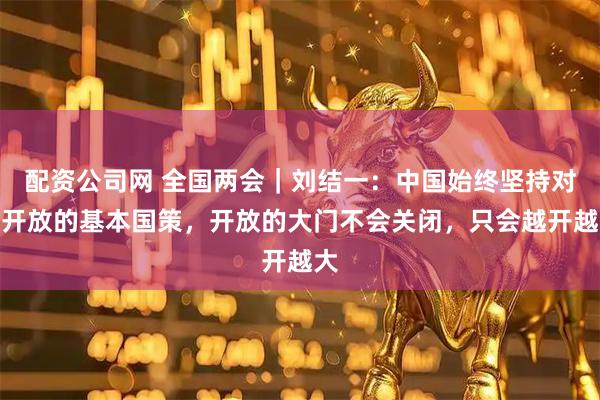 配资公司网 全国两会｜刘结一：中国始终坚持对外开放的基本国策，开放的大门不会关闭，只会越开越大