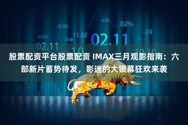 股票配资平台股票配资 IMAX三月观影指南：六部新片蓄势待发，影迷的大银幕狂欢来袭