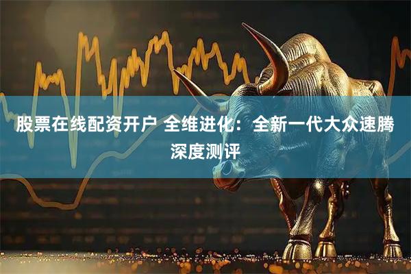 股票在线配资开户 全维进化：全新一代大众速腾深度测评