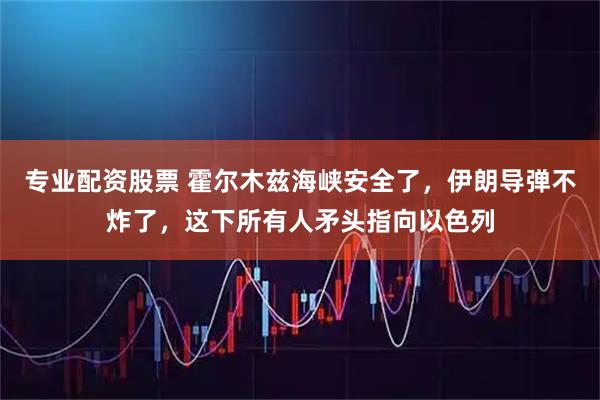专业配资股票 霍尔木兹海峡安全了，伊朗导弹不炸了，这下所有人矛头指向以色列