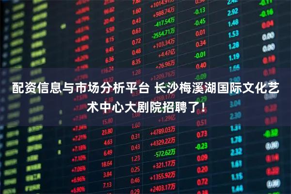 配资信息与市场分析平台 长沙梅溪湖国际文化艺术中心大剧院招聘了！