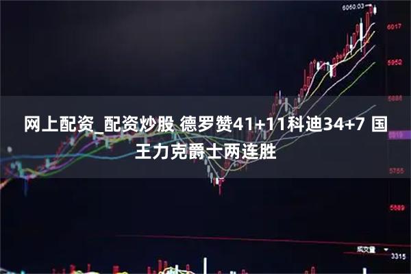 网上配资_配资炒股 德罗赞41+11科迪34+7 国王力克爵士两连胜