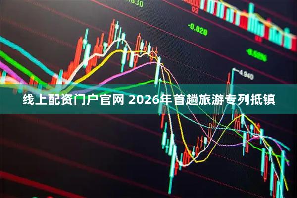 线上配资门户官网 2026年首趟旅游专列抵镇