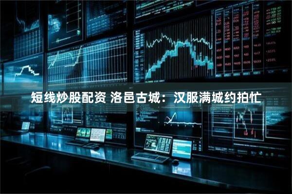 短线炒股配资 洛邑古城：汉服满城约拍忙