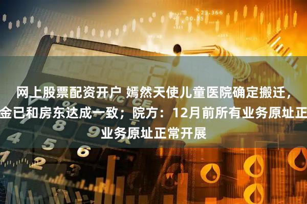 网上股票配资开户 嫣然天使儿童医院确定搬迁，拖欠租金已和房东达成一致；院方：12月前所有业务原址正常开展