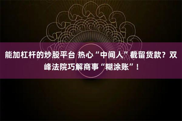 能加杠杆的炒股平台 热心“中间人”截留货款？双峰法院巧解商事“糊涂账”！