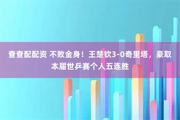 查查配配资 不败金身！王楚钦3-0奇里塔，豪取本届世乒赛个人五连胜