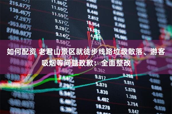 如何配资 老君山景区就徒步线路垃圾散落、游客吸烟等问题致歉：全面整改