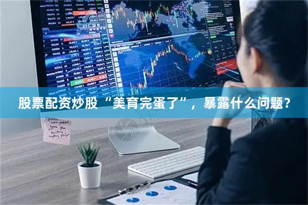 股票配资炒股 “美育完蛋了”，暴露什么问题？