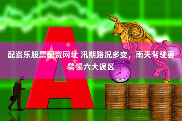 配资乐股票配资网址 汛期路况多变，雨天驾驶要警惕六大误区