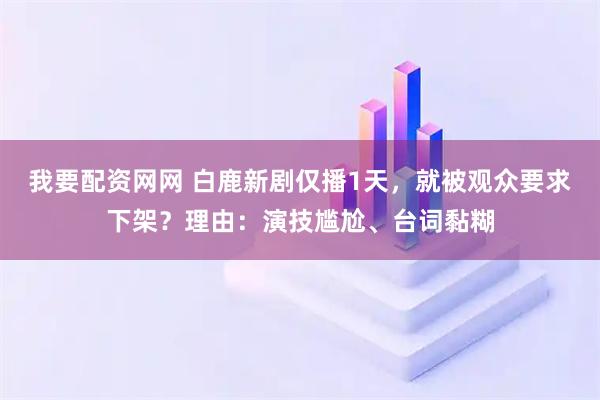 我要配资网网 白鹿新剧仅播1天，就被观众要求下架？理由：演技尴尬、台词黏糊