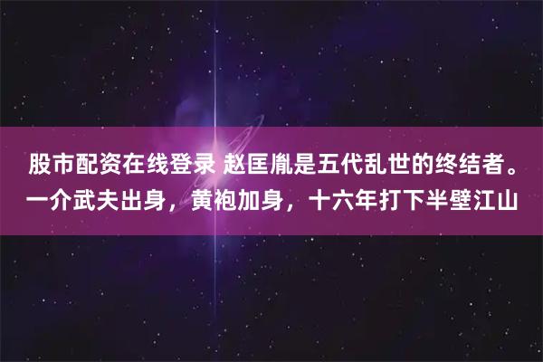 股市配资在线登录 赵匡胤是五代乱世的终结者。一介武夫出身，黄袍加身，十六年打下半壁江山