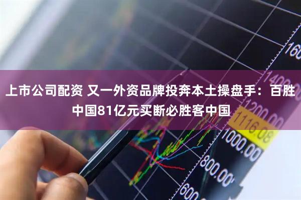 上市公司配资 又一外资品牌投奔本土操盘手：百胜中国81亿元买断必胜客中国