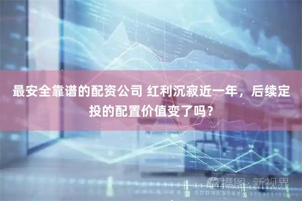 最安全靠谱的配资公司 红利沉寂近一年，后续定投的配置价值变了吗？