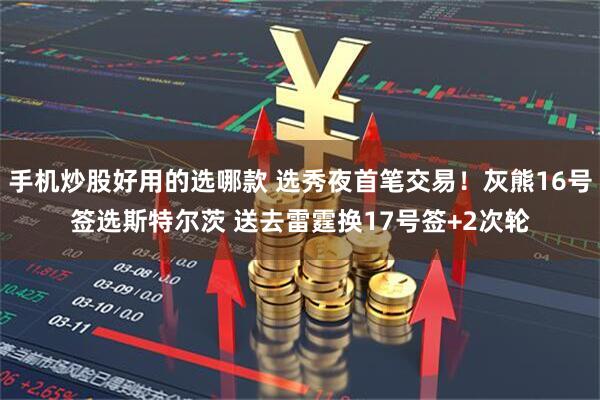 手机炒股好用的选哪款 选秀夜首笔交易！灰熊16号签选斯特尔茨 送去雷霆换17号签+2次轮