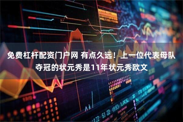 免费杠杆配资门户网 有点久远！上一位代表母队夺冠的状元秀是11年状元秀欧文