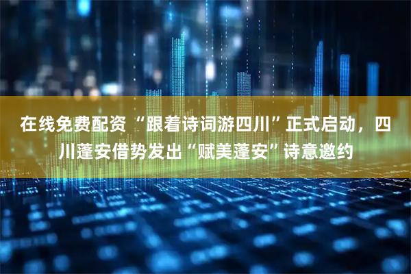 在线免费配资 “跟着诗词游四川”正式启动，四川蓬安借势发出“赋美蓬安”诗意邀约